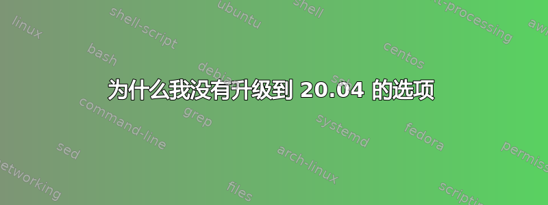 为什么我没有升级到 20.04 的选项