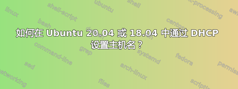 如何在 Ubuntu 20.04 或 18.04 中通过 DHCP 设置主机名？