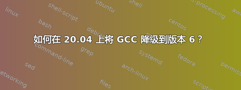 如何在 20.04 上将 GCC 降级到版本 6？