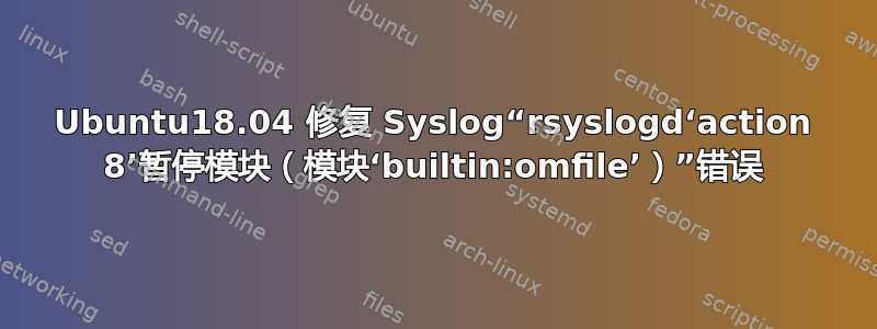 Ubuntu18.04 修复 Syslog“rsyslogd‘action 8’暂停模块（模块‘builtin:omfile’）”错误