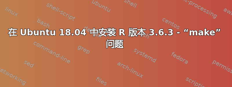 在 Ubuntu 18.04 中安装 R 版本 3.6.3 - “make” 问题