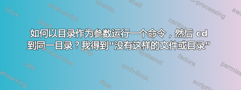 如何以目录作为参数运行一个命令，然后 cd 到同一目录？我得到“没有这样的文件或目录”