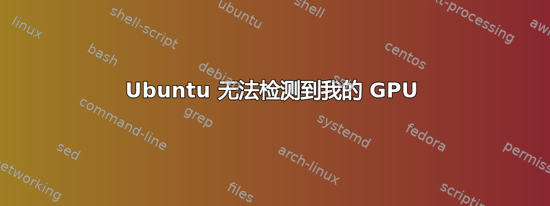 Ubuntu 无法检测到我的 GPU