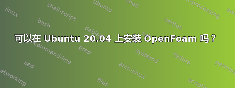 可以在 Ubuntu 20.04 上安装 OpenFoam 吗？