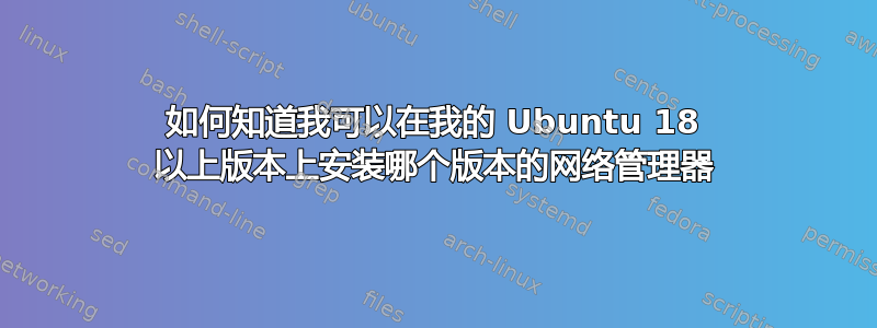 如何知道我可以在我的 Ubuntu 18 以上版本上安装哪个版本的网络管理器