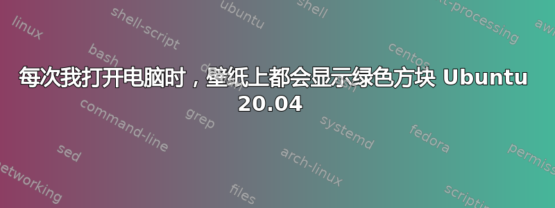 每次我打开电脑时，壁纸上都会显示绿色方块 Ubuntu 20.04 