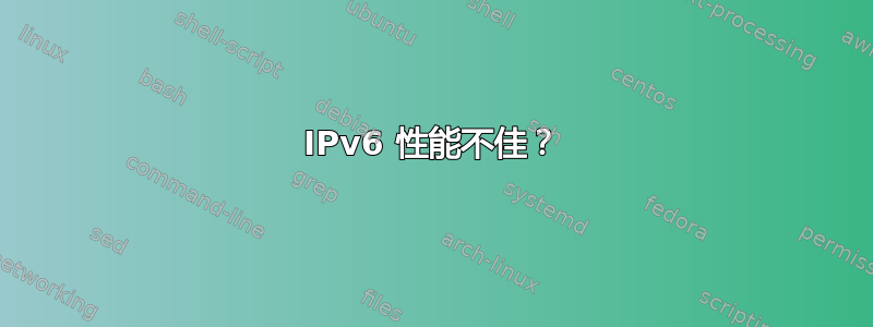 IPv6 性能不佳？