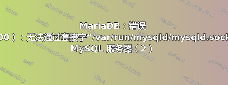 MariaDB：错误 2002（HY000）：无法通过套接字“/var/run/mysqld/mysqld.sock”连接到本地 MySQL 服务器（2）