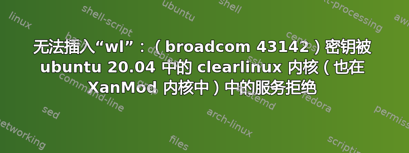 无法插入“wl”：（broadcom 43142）密钥被 ubuntu 20.04 中的 clearlinux 内核（也在 XanMod 内核中）中的服务拒绝