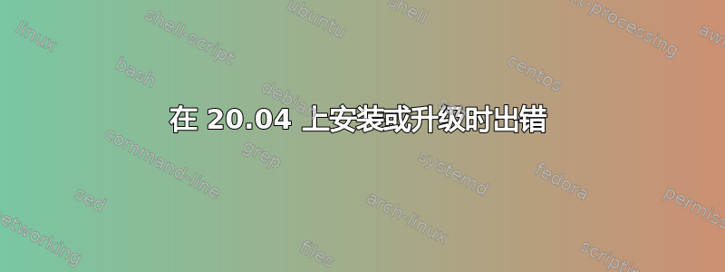 在 20.04 上安装或升级时出错