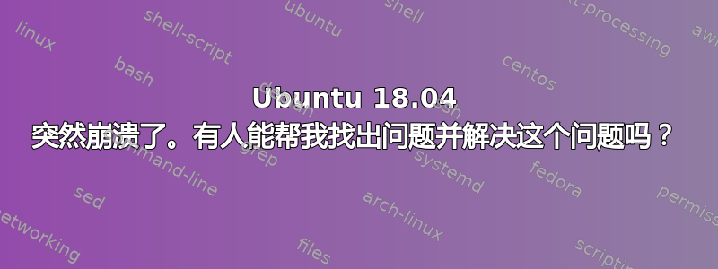 Ubuntu 18.04 突然崩溃了。有人能帮我找出问题并解决这个问题吗？