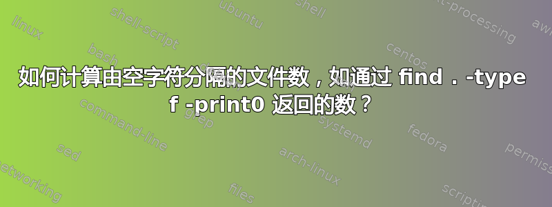 如何计算由空字符分隔的文件数，如通过 find . -type f -print0 返回的数？