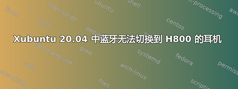 Xubuntu 20.04 中蓝牙无法切换到 H800 的耳机