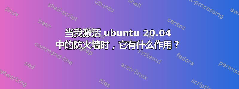 当我激活 ubuntu 20.04 中的防火墙时，它有什么作用？