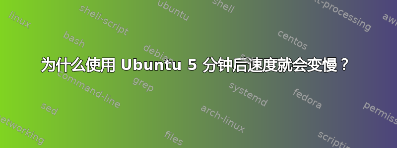 为什么使用 Ubuntu 5 分钟后速度就会变慢？