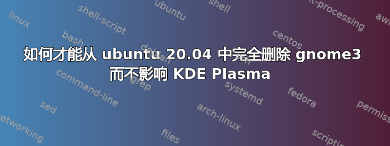 如何才能从 ubuntu 20.04 中完全删除 gnome3 而不影响 KDE Plasma 