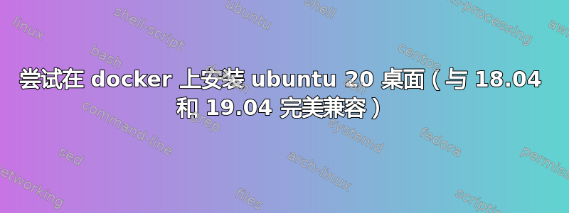 尝试在 docker 上安装 ubuntu 20 桌面（与 18.04 和 19.04 完美兼容）