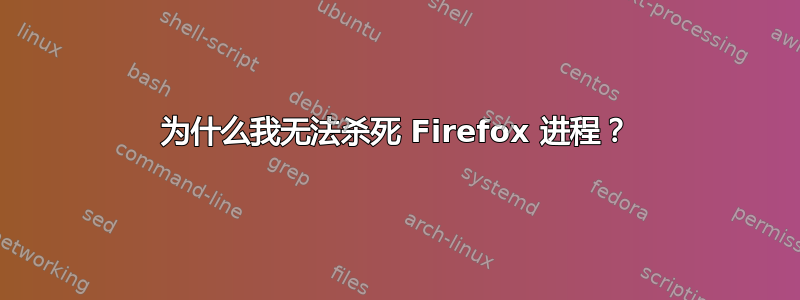 为什么我无法杀死 Firefox 进程？