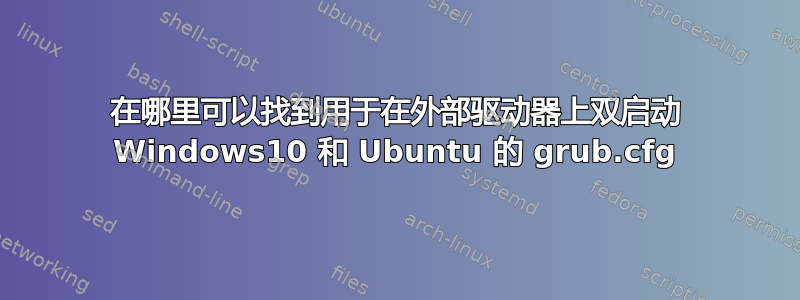 在哪里可以找到用于在外部驱动器上双启动 Windows10 和 Ubuntu 的 grub.cfg