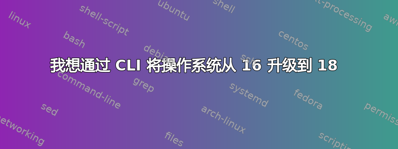 我想通过 CLI 将操作系统从 16 升级到 18 