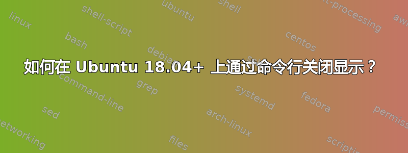 如何在 Ubuntu 18.04+ 上通过命令行关闭显示？