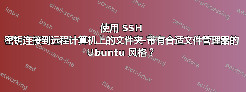 使用 SSH 密钥连接到远程计算机上的文件夹-带有合适文件管理器的 Ubuntu 风格？