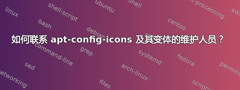 如何联系 apt-config-icons 及其变体的维护人员？