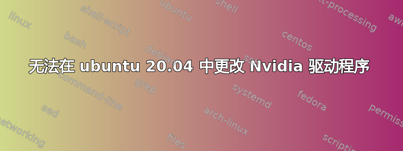 无法在 ubuntu 20.04 中更改 Nvidia 驱动程序