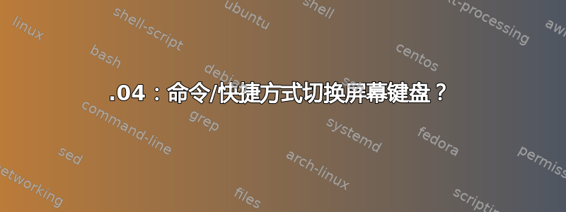 20.04：命令/快捷方式切换屏幕键盘？