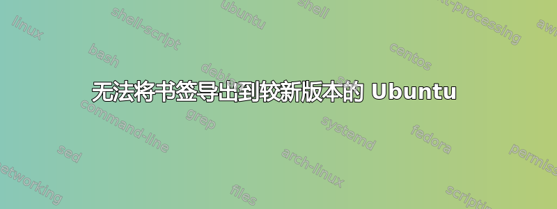 无法将书签导出到较新版本的 Ubuntu