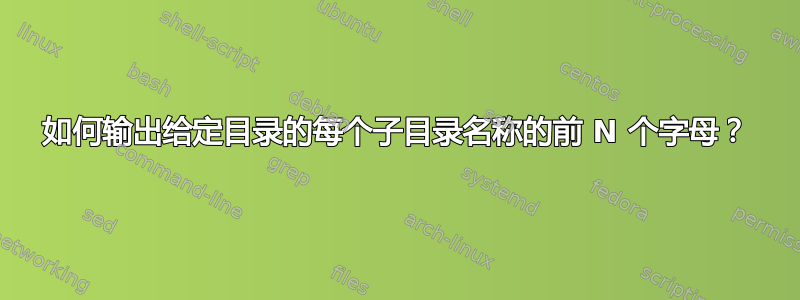 如何输出给定目录的每个子目录名称的前 N ​​个字母？