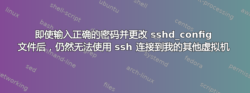 即使输入正确的密码并更改 sshd_config 文件后，仍然无法使用 ssh 连接到我的其他虚拟机