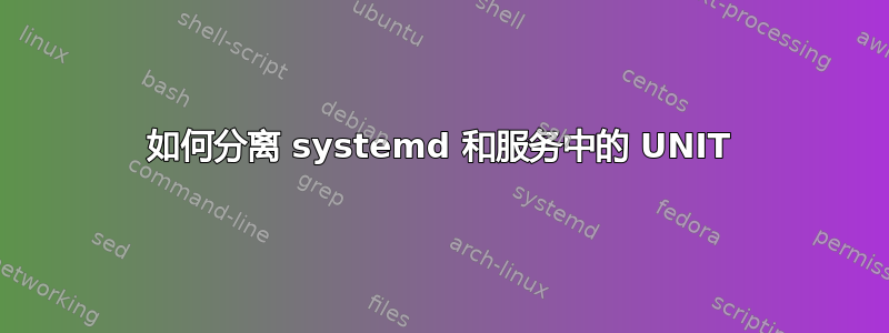 如何分离 systemd 和服务中的 UNIT