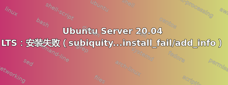 Ubuntu Server 20.04 LTS：安装失败（subiquity...install_fail/add_info）