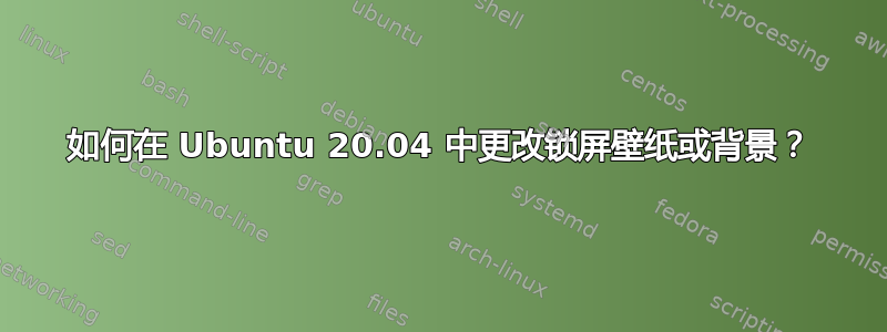 如何在 Ubuntu 20.04 中更改锁屏壁纸或背景？