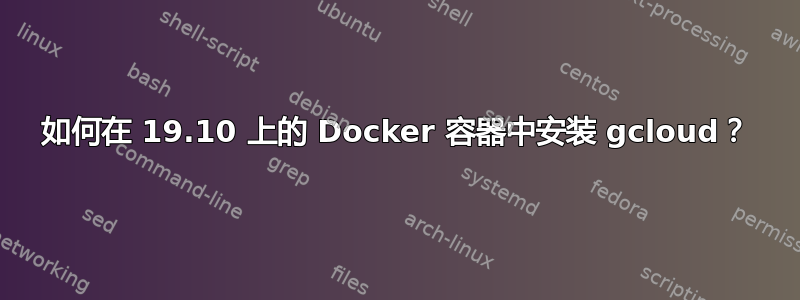 如何在 19.10 上的 Docker 容器中安装 gcloud？