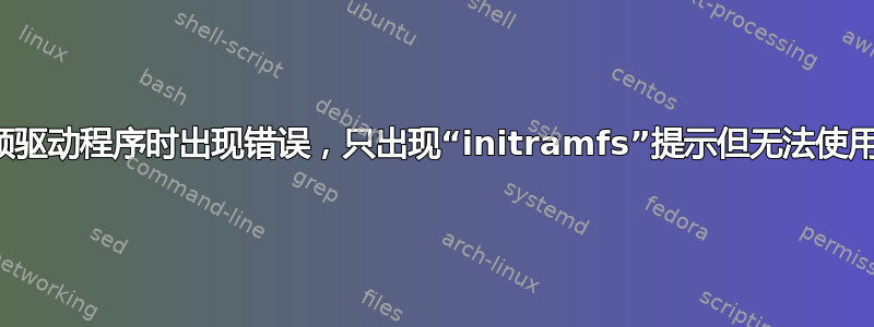 更新视频驱动程序时出现错误，只出现“initramfs”提示但无法使用键盘！