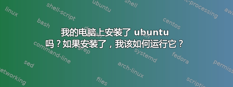 我的电脑上安装了 ubuntu 吗？如果安装了，我该如何运行它？