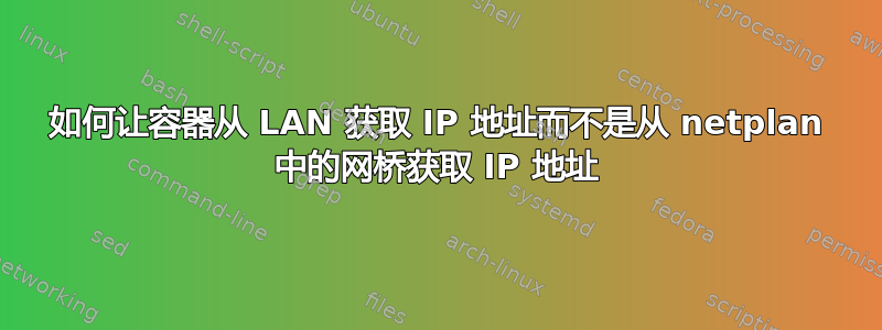 如何让容器从 LAN 获取 IP 地址而不是从 netplan 中的网桥获取 IP 地址