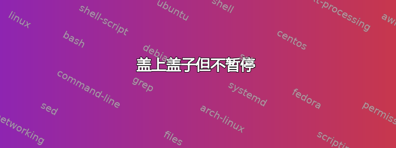 盖上盖子但不暂停