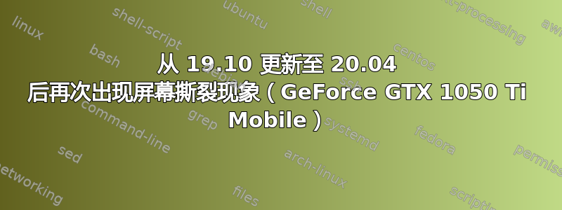 从 19.10 更新至 20.04 后再次出现屏幕撕裂现象（GeForce GTX 1050 Ti Mobile）