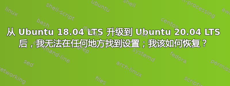 从 Ubuntu 18.04 LTS 升级到 Ubuntu 20.04 LTS 后，我无法在任何地方找到设置；我该如何恢复？