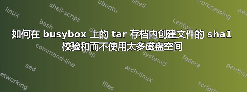 如何在 busybox 上的 tar 存档内创建文件的 sha1 校验和而不使用太多磁盘空间