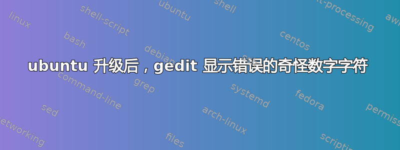 ubuntu 升级后，gedit 显示错误的奇怪数字字符