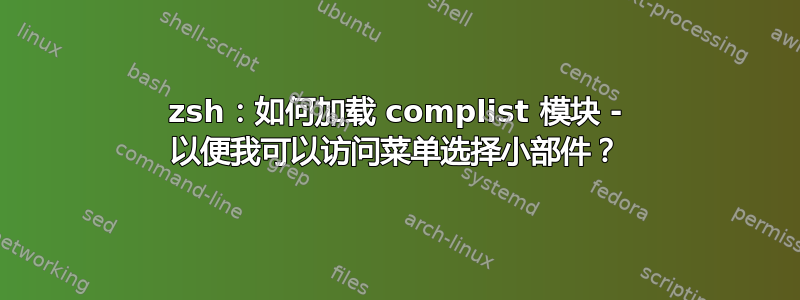 zsh：如何加载 complist 模块 - 以便我可以访问菜单选择小部件？