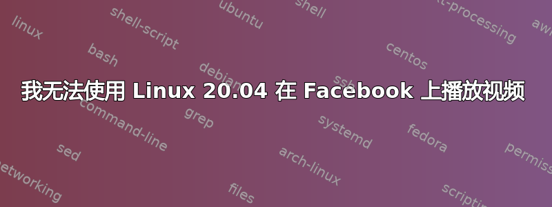 我无法使用 Linux 20.04 在 Facebook 上播放视频