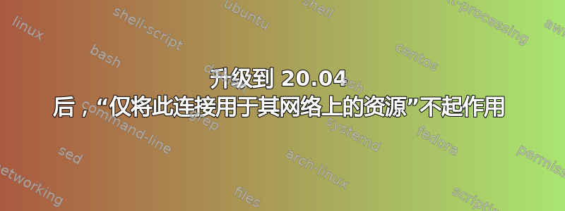 升级到 20.04 后，“仅将此连接用于其网络上的资源”不起作用