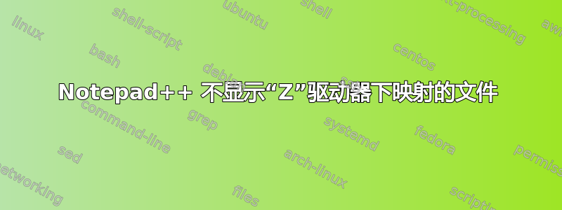 Notepad++ 不显示“Z”驱动器下映射的文件