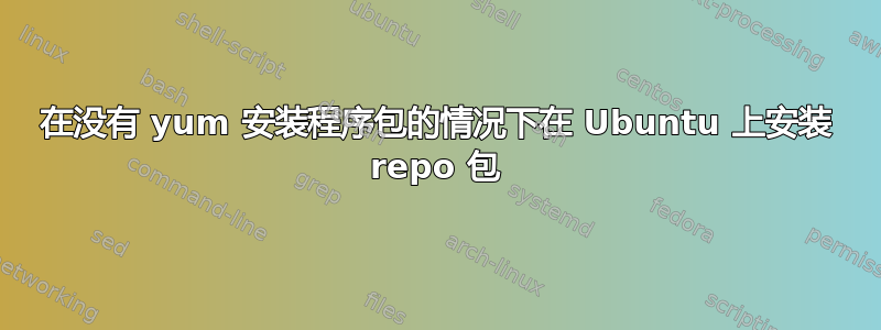 在没有 yum 安装程序包的情况下在 Ubuntu 上安装 repo 包