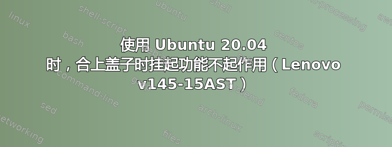 使用 Ubuntu 20.04 时，合上盖子时挂起功能不起作用（Lenovo v145-15AST）